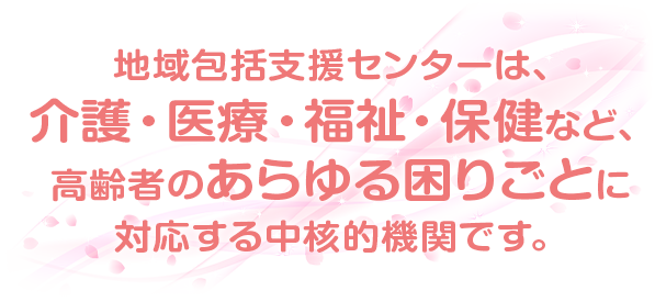 地域包括支援センターは、介護・医療・福祉・保健など、高齢者のあらゆる困りごとに対応する中核的機関です。